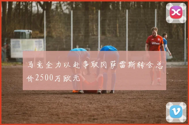 马竞全力以赴争取冈萨雷斯转会总价2500万欧元