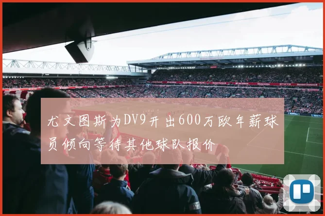 尤文图斯为DV9开出600万欧年薪球员倾向等待其他球队报价