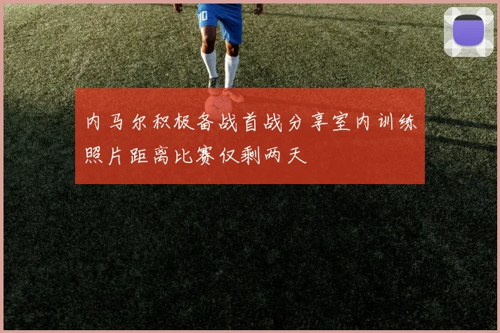 内马尔积极备战首战分享室内训练照片距离比赛仅剩两天