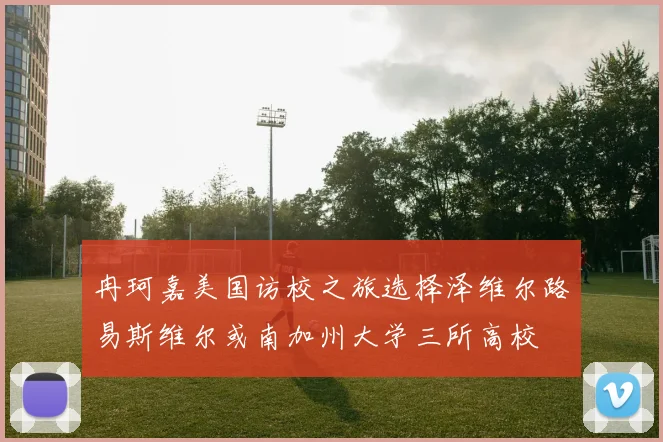 冉珂嘉美国访校之旅选择泽维尔路易斯维尔或南加州大学三所高校