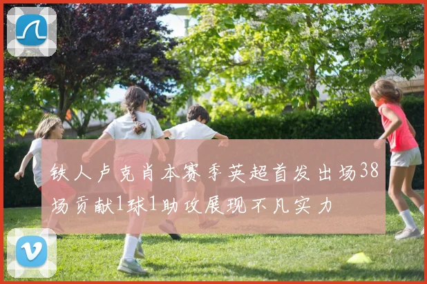 铁人卢克肖本赛季英超首发出场38场贡献1球1助攻展现不凡实力