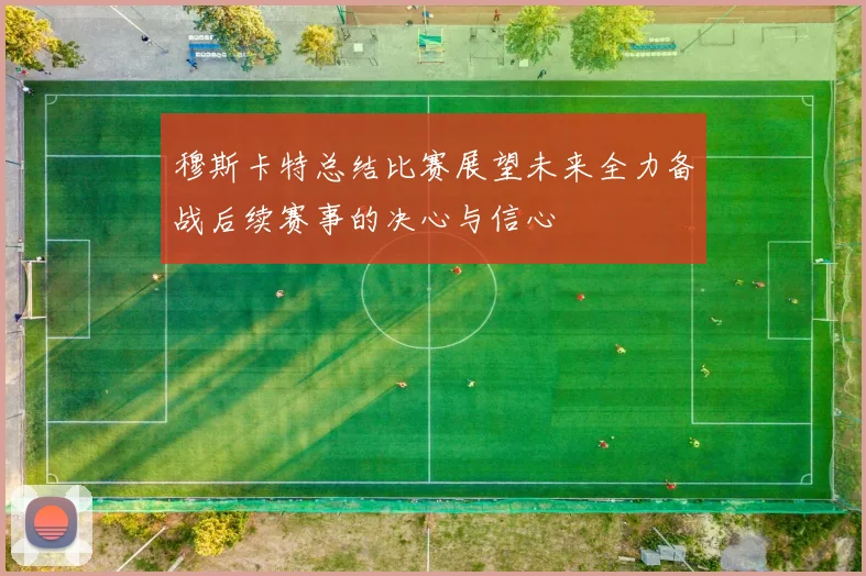 穆斯卡特总结比赛展望未来全力备战后续赛事的决心与信心