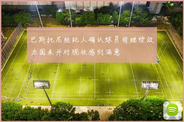 巴斯托尼经纪人确认球员将继续效力国米并对现状感到满意