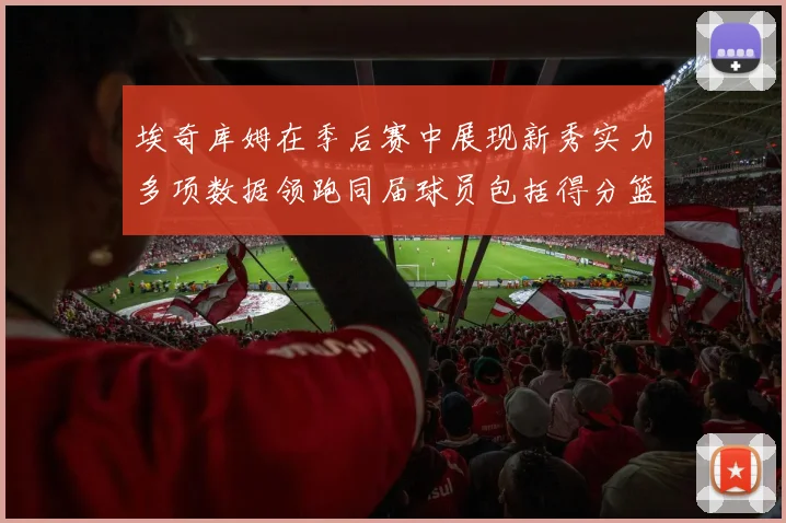 埃奇库姆在季后赛中展现新秀实力多项数据领跑同届球员包括得分篮板助攻抢断三分