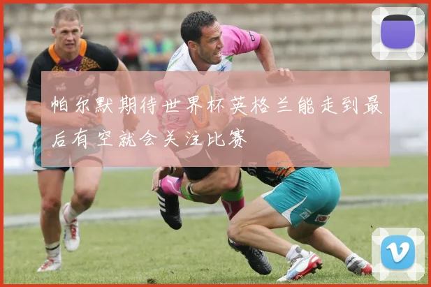 帕尔默期待世界杯英格兰能走到最后有空就会关注比赛