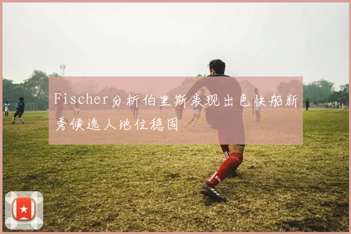 Fischer分析伯里斯表现出色快船新秀候选人地位稳固