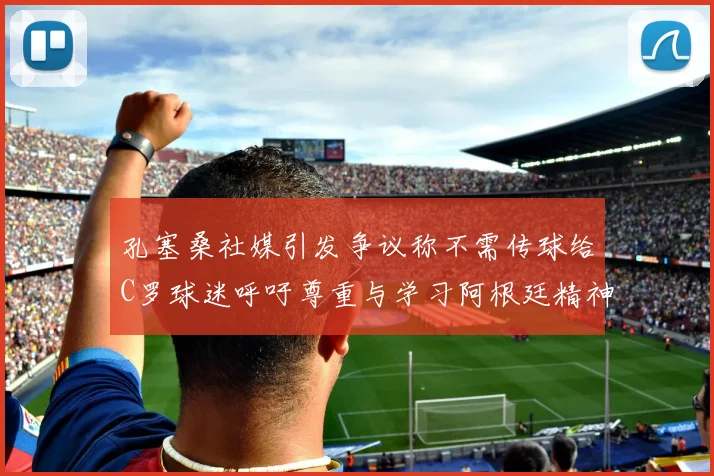 孔塞桑社媒引发争议称不需传球给C罗球迷呼吁尊重与学习阿根廷精神