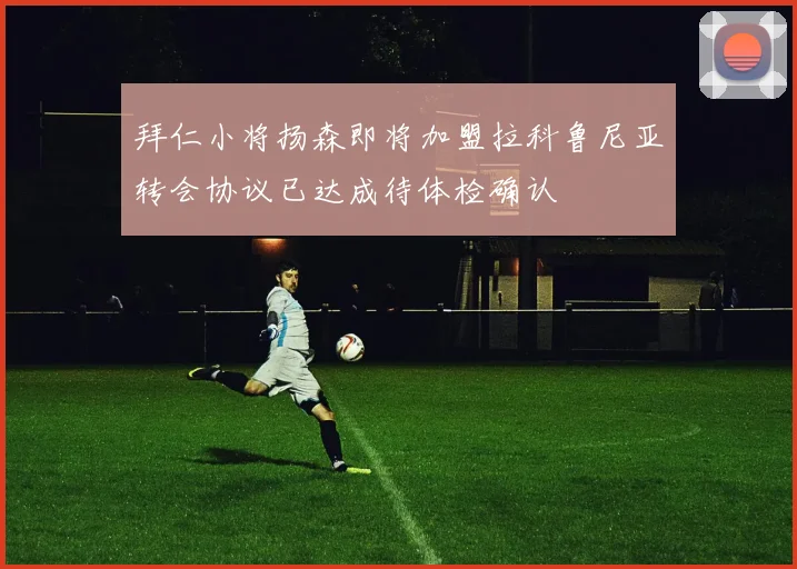 拜仁小将扬森即将加盟拉科鲁尼亚转会协议已达成待体检确认