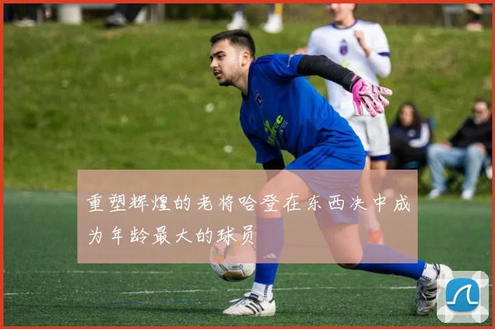 重塑辉煌的老将哈登在东西决中成为年龄最大的球员