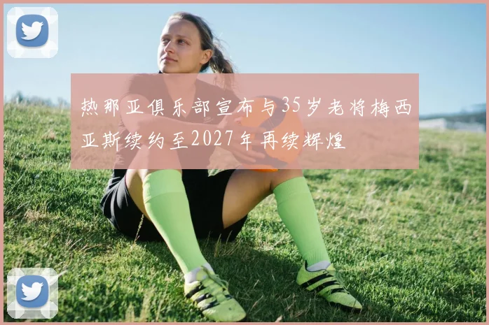 热那亚俱乐部宣布与35岁老将梅西亚斯续约至2027年再续辉煌