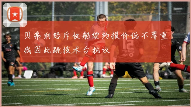 贝弗利怒斥快船续约报价低不尊重我因此跳技术台抗议