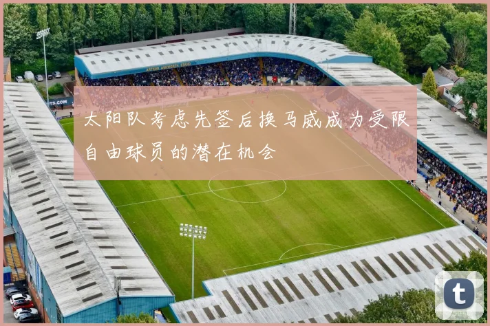 太阳队考虑先签后换马威成为受限自由球员的潜在机会