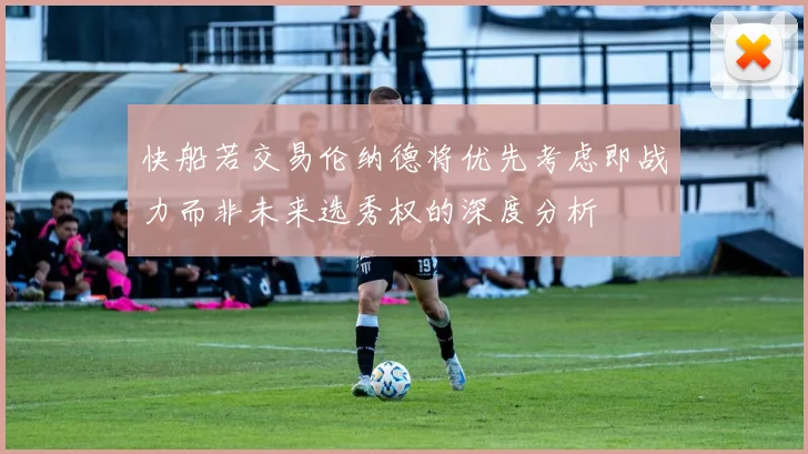 快船若交易伦纳德将优先考虑即战力而非未来选秀权的深度分析