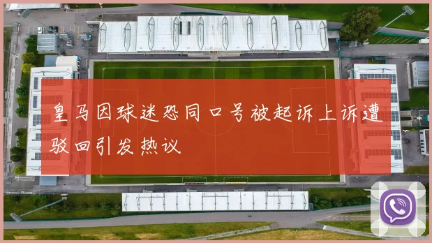 皇马因球迷恐同口号被起诉上诉遭驳回引发热议