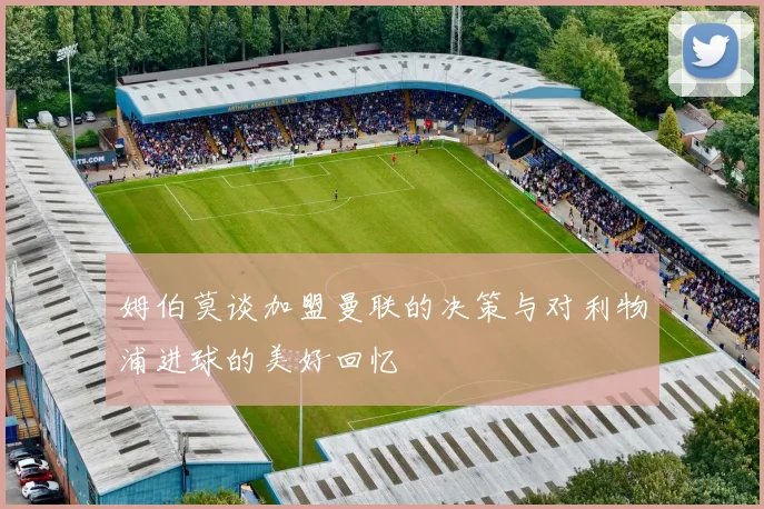 姆伯莫谈加盟曼联的决策与对利物浦进球的美好回忆