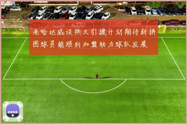 老哈达威谈热火引援计划期待新拼图球员能顺利加盟助力球队发展