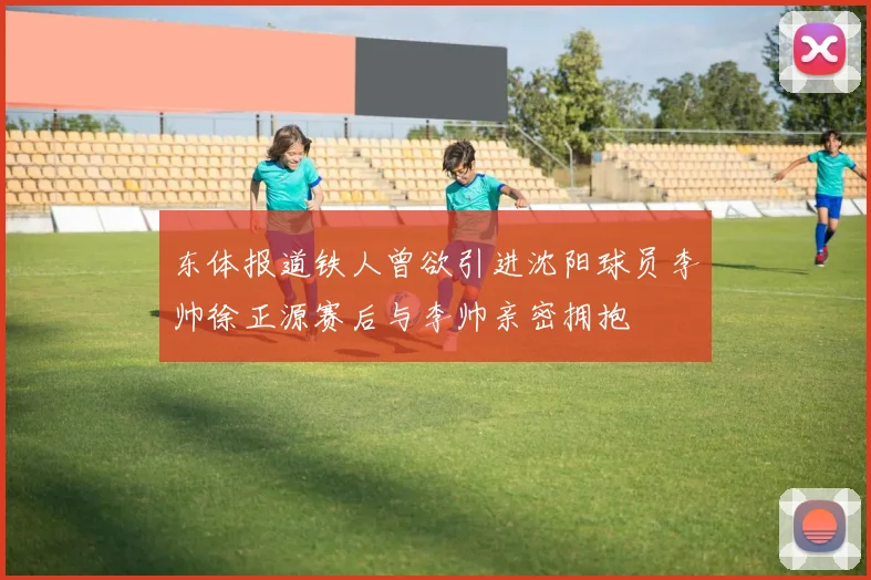 东体报道铁人曾欲引进沈阳球员李帅徐正源赛后与李帅亲密拥抱